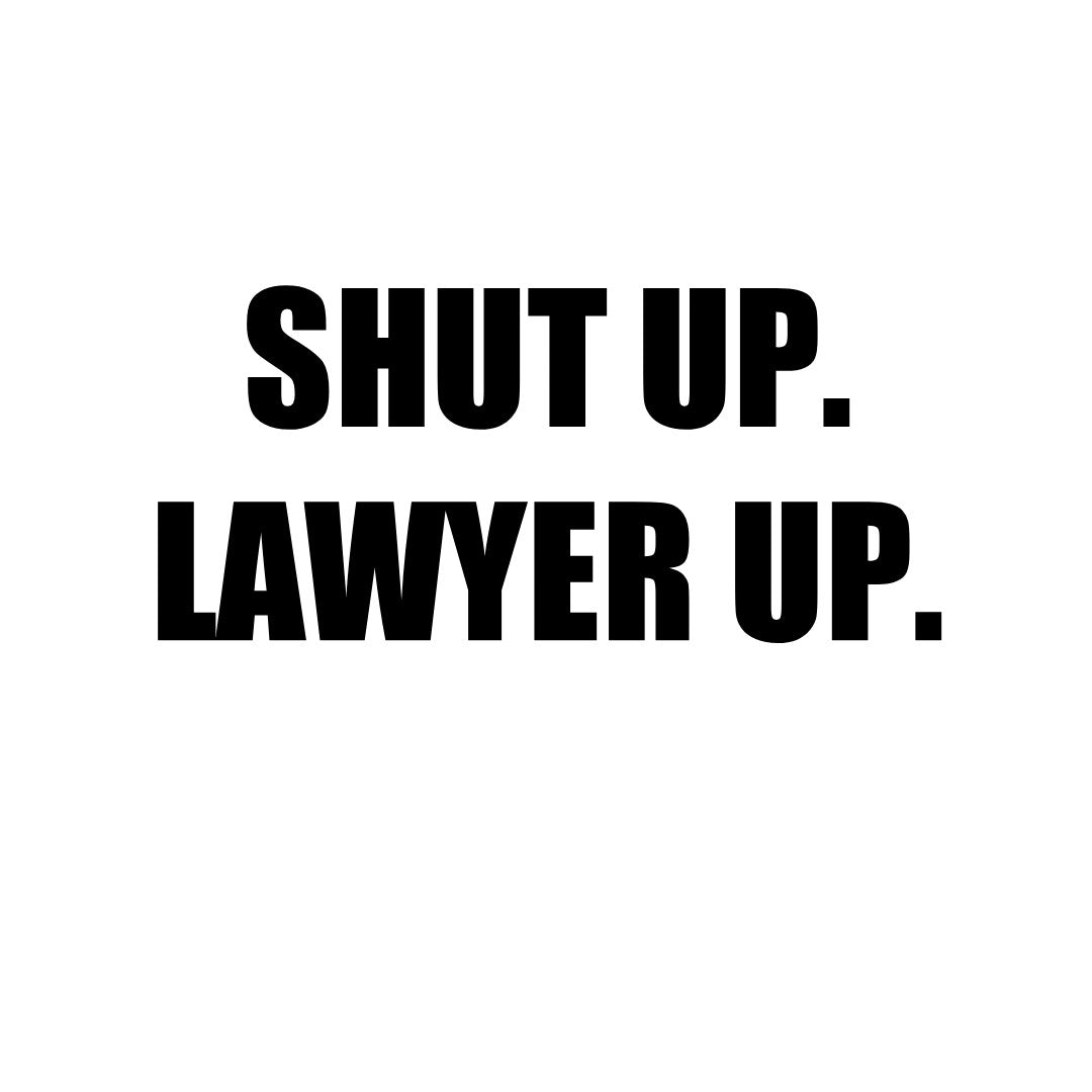 SHUT UP LAWYER UP